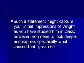 Such a statement might capture your initial impressions of Wright as you have studied him in class; however, you need to look deeper and express specifically what caused that "greatness."  