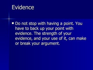 Evidence  Do not stop with having a point. You have to back up your point with evidence. The strength of your evidence, and your use of it, can make or break your argument.  