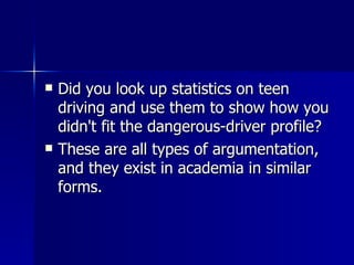 Did you look up statistics on teen driving and use them to show how you didn't fit the dangerous-driver profile?  These are all types of argumentation, and they exist in academia in similar forms.  
