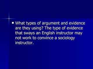 What types of argument and evidence are they using? The type of evidence that sways an English instructor may not work to convince a sociology instructor.  