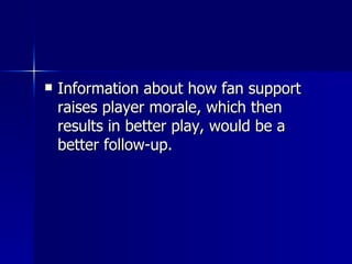 Information about how fan support raises player morale, which then results in better play, would be a better follow-up. 