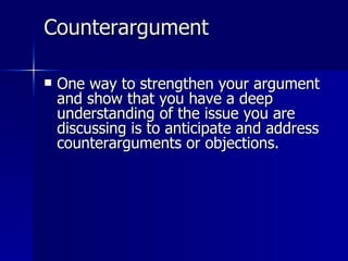 Counterargument One way to strengthen your argument and show that you have a deep understanding of the issue you are discussing is to anticipate and address counterarguments or objections.  