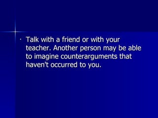 Talk with a friend or with your teacher. Another person may be able to imagine counterarguments that haven't occurred to you.  