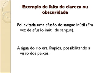 Exemplo de falta de clareza ouExemplo de falta de clareza ou
obscuridadeobscuridade
Foi evitada uma efusão de sangue inútil (Em
vez de efusão inútil de sangue).
A água do rio era límpida, possibilitando a
visão dos peixes.
 