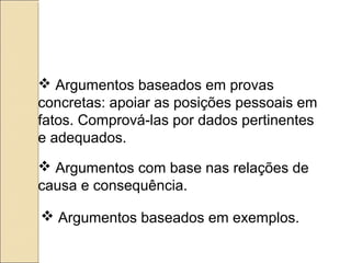  Argumentos baseados em provas
concretas: apoiar as posições pessoais em
fatos. Comprová-las por dados pertinentes
e adequados.
 Argumentos com base nas relações de
causa e consequência.
 Argumentos baseados em exemplos.
 