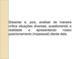Dissertar é, pois, analisar de maneira
crítica situações diversas, questionando a
realidade e apresentando nosso
posicionamento (impessoal) diante dela.
 