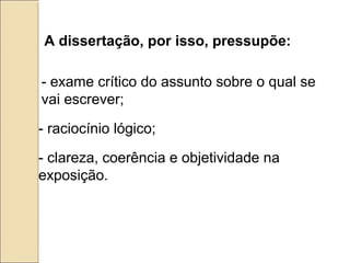 A dissertação, por isso, pressupõe:
- exame crítico do assunto sobre o qual se
vai escrever;
- raciocínio lógico;
- clareza, coerência e objetividade na
exposição.
 
