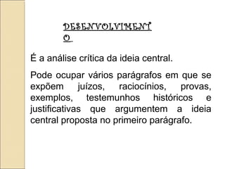 DESENVOLVIMENT
O
É a análise crítica da ideia central.
Pode ocupar vários parágrafos em que se
expõem juízos, raciocínios, provas,
exemplos, testemunhos históricos e
justificativas que argumentem a ideia
central proposta no primeiro parágrafo.
 