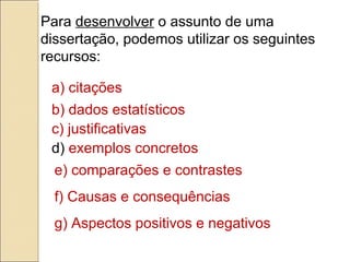 Para desenvolver o assunto de uma
dissertação, podemos utilizar os seguintes
recursos:
a) citações
b) dados estatísticos
c) justificativas
d) exemplos concretos
e) comparações e contrastes
f) Causas e consequências
g) Aspectos positivos e negativos
 