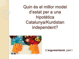 Quin és el millor model
d’estat per a una
hipotètica
Catalunya/Kurdistan
independent?
L’argumentació, part I
 