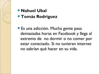 Nahuel Ubal
Tomás Rodriguez
Es una adicción. Mucha gente pasa
demasiadas horas en Facebook y llega al
extremo de no dor...