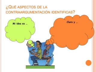 ¿QUÉ ASPECTOS DE LA 
CONTRAARGUMENTACIÓN IDENTIFICAS? 
Claro y … 
Mi idea es … 
 