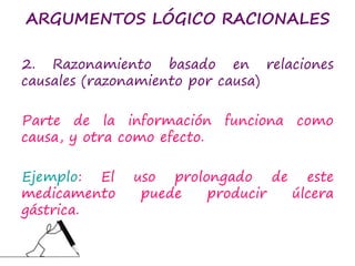 ARGUMENTOS LÓGICO RACIONALES
2. Razonamiento basado en relaciones
causales (razonamiento por causa)
Parte de la información funciona como
causa, y otra como efecto.
Ejemplo: El uso prolongado de este
medicamento puede producir úlcera
gástrica.
 