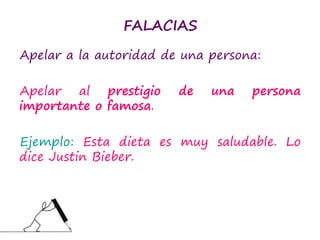 FALACIAS
Apelar a la autoridad de una persona:
Apelar al prestigio de una persona
importante o famosa.
Ejemplo: Esta dieta es muy saludable. Lo
dice Justin Bieber.
 