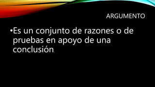 ARGUMENTO
•Es un conjunto de razones o de
pruebas en apoyo de una
conclusión.
 