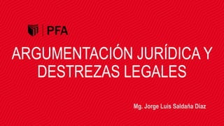 ARGUMENTACIÓN JURÍDICA Y
DESTREZAS LEGALES
Mg. Jorge Luis Saldaña Diaz
 
