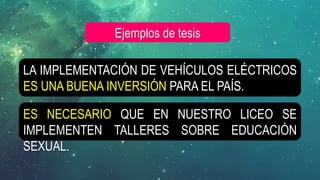 LA IMPLEMENTACIÓN DE VEHÍCULOS ELÉCTRICOS
ES UNA BUENA INVERSIÓN PARA EL PAÍS.
Ejemplos de tesis
ES NECESARIO QUE EN NUESTRO LICEO SE
IMPLEMENTEN TALLERES SOBRE EDUCACIÓN
SEXUAL.
 