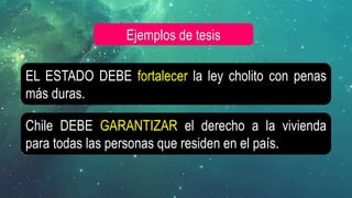 EL ESTADO DEBE fortalecer la ley cholito con penas
más duras.
Ejemplos de tesis
Chile DEBE GARANTIZAR el derecho a la vivienda
para todas las personas que residen en el país.
 