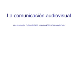 La comunicación audiovisual
LOS ANUNCIOS PUBLICITARIOS: UNA MANERA DE ARGUMENTAR
 