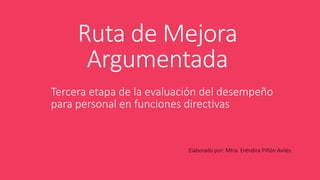 Ruta de Mejora
Argumentada
Tercera etapa de la evaluación del desempeño
para personal en funciones directivas
Elaborado por: Mtra. Eréndira Piñón Avilés
 