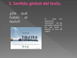 ¿De qué 
habla el 
texto? 
El texto nos 
proporciona 
información de las 
principales causas del 
por que fuman y 
aceptan el vicio del 
cigarro. 
 