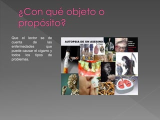 Que el lector se de 
cuenta de las 
enfermedades que 
puede causar el cigarro y 
todos los tipos de 
problemas. 
 