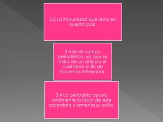 3.2 La impunidad que reina en 
nuestro país. 
3.3 en el campo 
periodístico, ya que se 
trata de un articulo el 
cual tiene el fin de 
hacernos reflexionar. 
3.4 La periodista apoya 
totalmente la labor de este 
sacerdote y lamenta su exilio. 
 