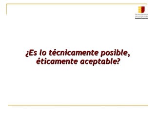 ¿Es lo técnicamente posible,¿Es lo técnicamente posible,
éticamente aceptable?éticamente aceptable?
 