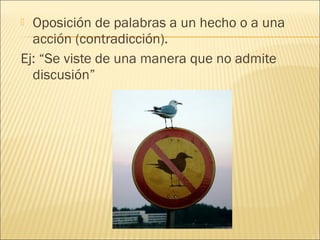  Oposición de palabras a un hecho o a una
  acción (contradicción).
Ej: “Se viste de una manera que no admite
  discusión”
 