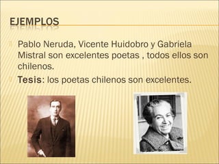    Pablo Neruda, Vicente Huidobro y Gabriela
    Mistral son excelentes poetas , todos ellos son
    chilenos.
   Tesis: los poetas chilenos son excelentes.
 