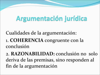 Cualidades de la argumentación: 1.  COHERENCIA  congruente con la conclusión 2.  RAZONABILIDAD:  conclusión no  solo deriva de las premisas, sino responden al fin de la argumentación 