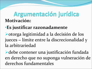 Motivación: Es justificar razonadamente otorga legitimidad a la decisión de los jueces − límite entre la discrecionalidad y la arbitrariedad debe contener una justificación fundada en derecho que no suponga vulneración de derechos fundamentales 