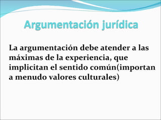 La argumentación debe atender a las máximas de la experiencia, que implicitan el sentido común(importan a menudo valores culturales) 