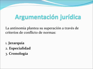 La antinomia plantea su superación a través de criterios de conflicto de normas: 1.  Jerarquía 2.  Especialidad 3.  Cronología 