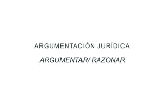ARGUMENTACIÓN JURÍDICA
ARGUMENTAR/ RAZONAR
 