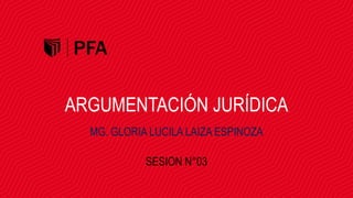 ARGUMENTACIÓN JURÍDICA
MG. GLORIA LUCILA LAIZA ESPINOZA
SESION N°03
 