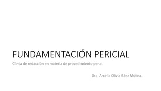 FUNDAMENTACIÓN PERICIAL
Clinca de redacción en materia de procedimiento penal.
Dra. Arcelia Olivia Báez Molina.
 