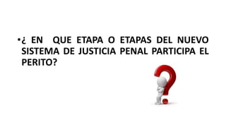 •¿ EN QUE ETAPA O ETAPAS DEL NUEVO
SISTEMA DE JUSTICIA PENAL PARTICIPA EL
PERITO?
 