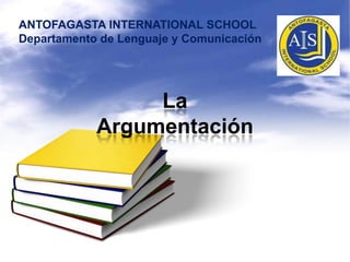 La
Argumentación
ANTOFAGASTA INTERNATIONAL SCHOOL
Departamento de Lenguaje y Comunicación
 