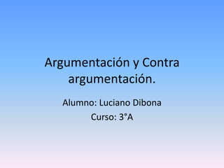 Argumentación y Contra argumentación.  Alumno: Luciano Dibona Curso: 3°A 