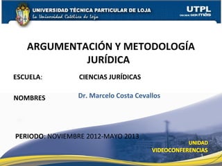 ARGUMENTACIÓN Y METODOLOGÍA
            JURÍDICA
ESCUELA:        CIENCIAS JURÍDICAS

NOMBRES         Dr. Marcelo Costa Cevallos




PERIODO: NOVIEMBRE 2012-MAYO 2013

                                             1
 