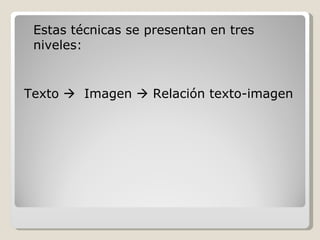Estas técnicas se presentan en tres niveles: Texto     Imagen    Relación texto-imagen 