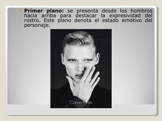 Primer plano:  se presenta desde los hombros hacia arriba para destacar la expresividad del rostro. Este plano denota el estado emotivo del personaje. 