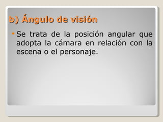 b) Ángulo de visión Se trata de la posición angular que adopta la cámara en relación con la escena o el personaje. 