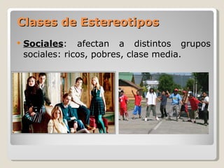 Clases de Estereotipos Sociales : afectan a distintos grupos sociales: ricos, pobres, clase media. 