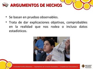 ARGUMENTOS DE HECHOSARGUMENTOS DE HECHOS
• Se basan en pruebas observables.
• Trata de dar explicaciones objetivas, comprobables
en la realidad que nos rodea o incluso datos
estadísticos.
 