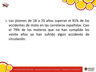 1. Los jóvenes de 18 a 25 años superan el 91% de los
accidentes de moto en las carreteras españolas. Casi
el 79% de los moteros que no han cumplido los
veinte años ya han sufrido algún accidente de
circulación.
 