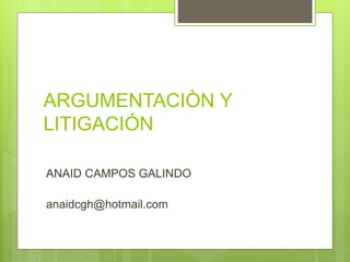 ARGUMENTACIÒN Y
LITIGACIÓN
ANAID CAMPOS GALINDO
anaidcgh@hotmail.com
 