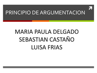 
PRINCIPIO DE ARGUMENTACION
MARIA PAULA DELGADO
SEBASTIAN CASTAÑO
LUISA FRIAS
 