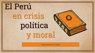 El Perú
en crisis
política
y moral
ARGUMENTACION
 